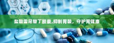 盐酸雷尼替丁胶囊,抑制胃酸，守护胃健康