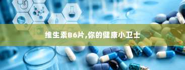 维生素B6片,你的健康小卫士