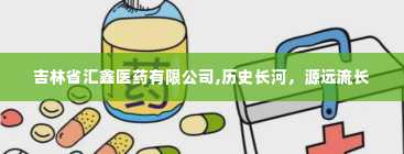 吉林省汇鑫医药有限公司,历史长河，源远流长