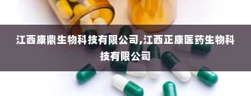 江西康鼎生物科技有限公司,江西正康医药生物科技有限公司