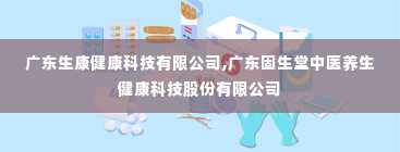 广东生康健康科技有限公司,广东固生堂中医养生健康科技股份有限公司