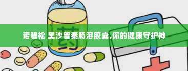 诺碧松 奥沙普秦肠溶胶囊,你的健康守护神