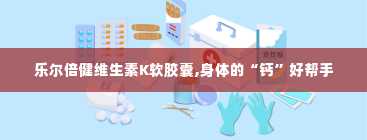 乐尔倍健维生素K软胶囊,身体的“钙”好帮手