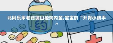 北同乐家老药铺山楂鸡内金,宝宝的“开胃小助手”