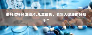 维柯欣补钙咀嚼片,儿童成长、老年人健康的好帮手”