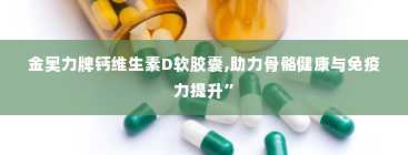 金奥力牌钙维生素D软胶囊,助力骨骼健康与免疫力提升”