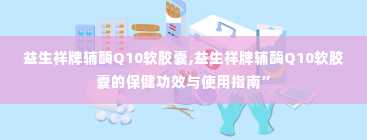 益生祥牌辅酶Q10软胶囊,益生祥牌辅酶Q10软胶囊的保健功效与使用指南”