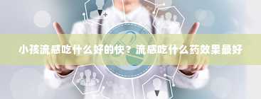 小孩流感吃什么好的快？流感吃什么药效果最好