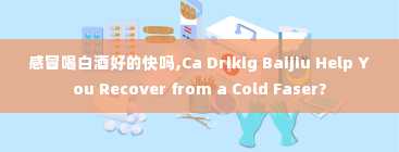 感冒喝白酒好的快吗,Ca Drikig Baijiu Help You Recover from a Cold Faser?