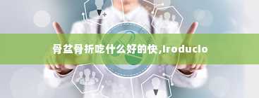 骨盆骨折吃什么好的快,Iroducio