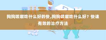 狗狗咳嗽吃什么好的快,狗狗咳嗽吃什么好？快速有效的治疗方法