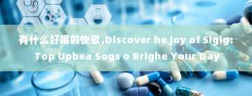 有什么好唱的快歌,Discover he Joy of Sigig: Top Upbea Sogs o Brighe Your Day