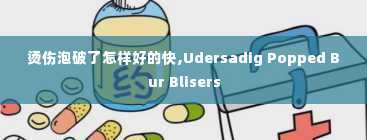 烫伤泡破了怎样好的快,Udersadig Popped Bur Blisers