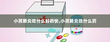 小孩肠炎吃什么好的快,小孩肠炎吃什么药