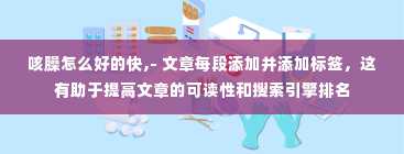 咳臊怎么好的快,- 文章每段添加并添加标签，这有助于提高文章的可读性和搜索引擎排名