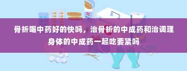 骨折喝中药好的快吗，治骨折的中成药和治调理身体的中成药一起吃要紧吗